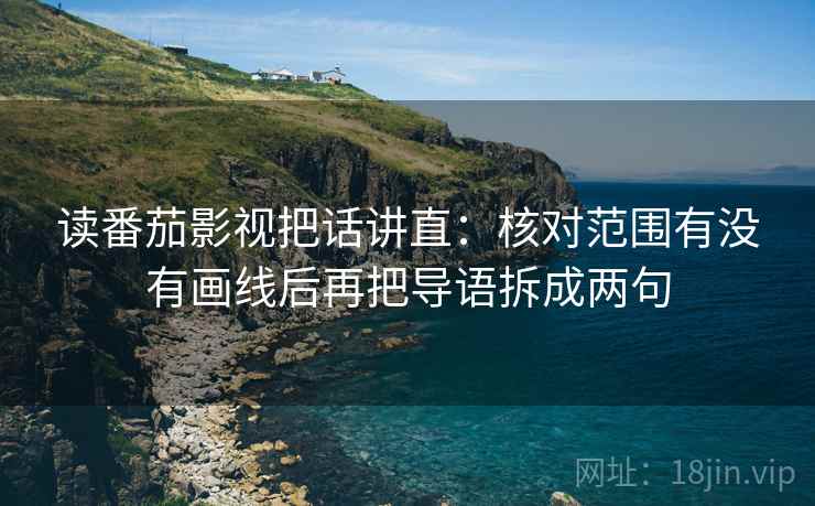 读番茄影视把话讲直:核对范围有没有画线后再把导语拆成两句 读番茄影视把话讲直:核对范围有没有画线后再把导语拆成两句