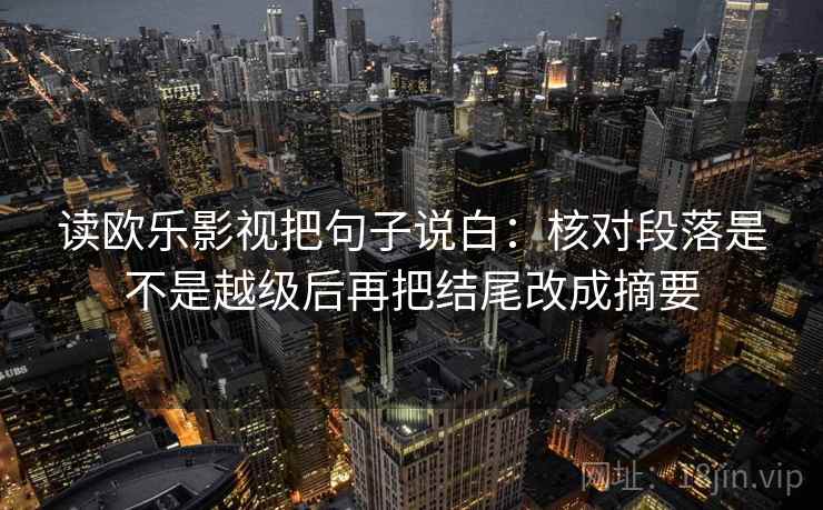 读欧乐影视把句子说白：核对段落是不是越级后再把结尾改成摘要