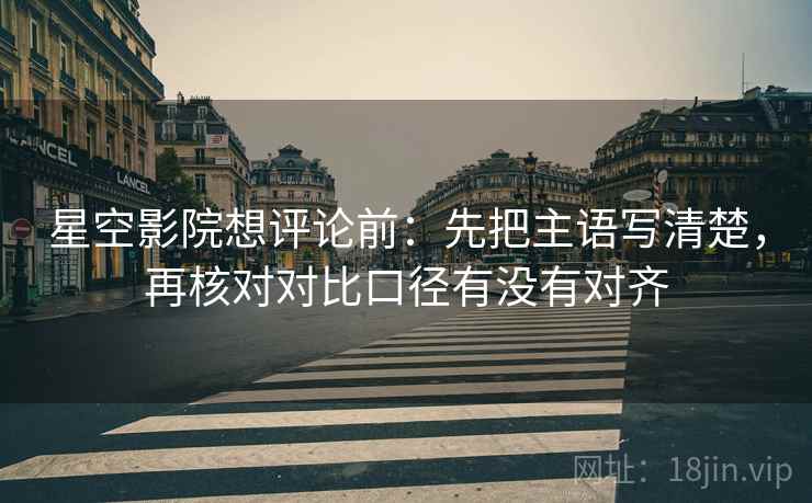 星空影院想评论前：先把主语写清楚，再核对对比口径有没有对齐