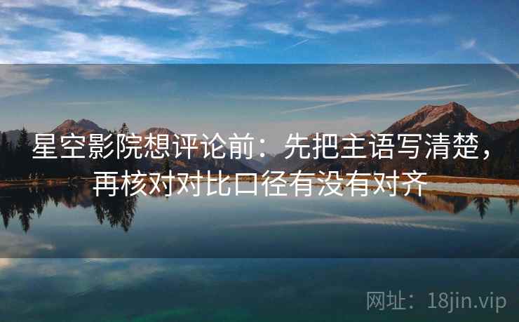 星空影院想评论前：先把主语写清楚，再核对对比口径有没有对齐