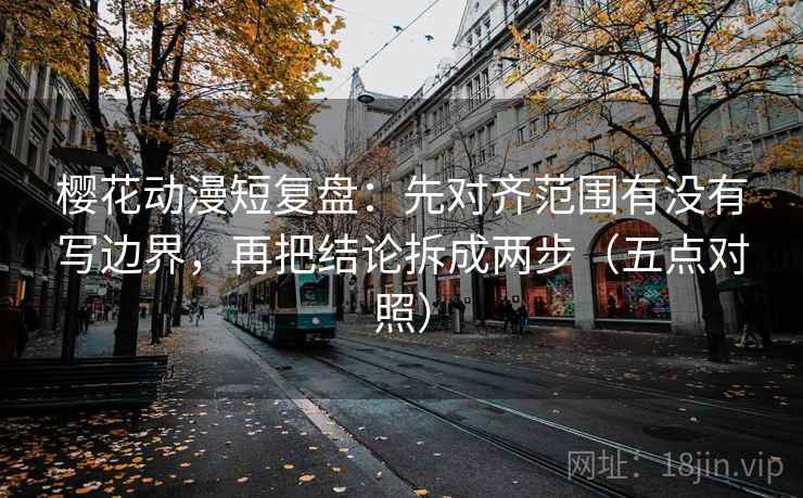 樱花动漫短复盘：先对齐范围有没有写边界，再把结论拆成两步（五点对照）