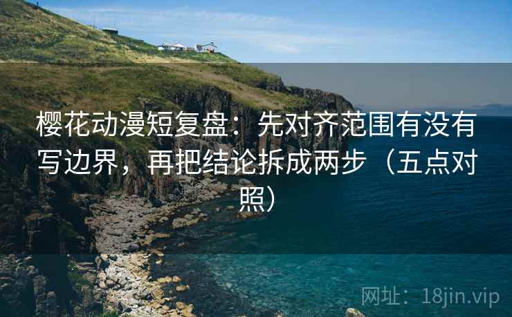 樱花动漫短复盘：先对齐范围有没有写边界，再把结论拆成两步（五点对照）