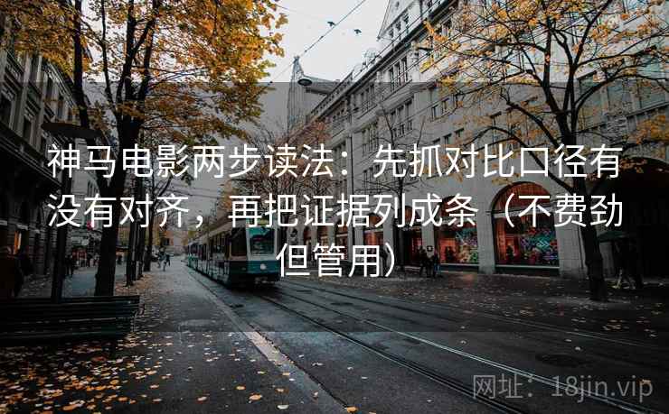 神马电影两步读法：先抓对比口径有没有对齐，再把证据列成条（不费劲但管用）
