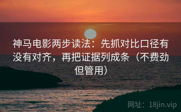神马电影两步读法：先抓对比口径有没有对齐，再把证据列成条（不费劲但管用）