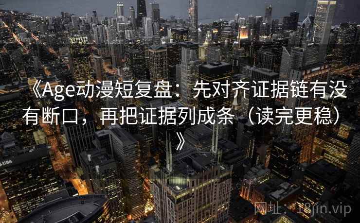 《Age动漫短复盘:先对齐证据链有没有断口,再把证据列成条(读完更稳)》 《Age动漫短复盘:先对齐证据链有没有断口,再把证据列成条(读完更稳)》