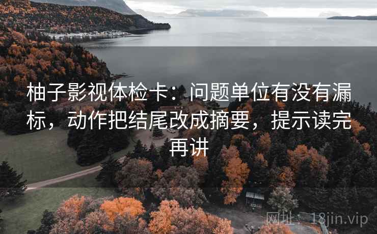 柚子影视体检卡：问题单位有没有漏标，动作把结尾改成摘要，提示读完再讲