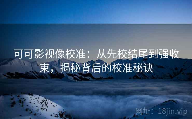 可可影视像校准：从先校结尾到强收束，揭秘背后的校准秘诀