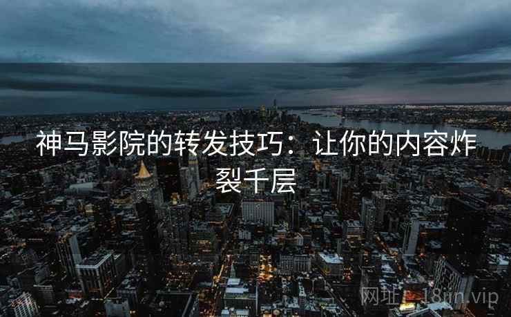 神马影院的转发技巧：让你的内容炸裂千层
