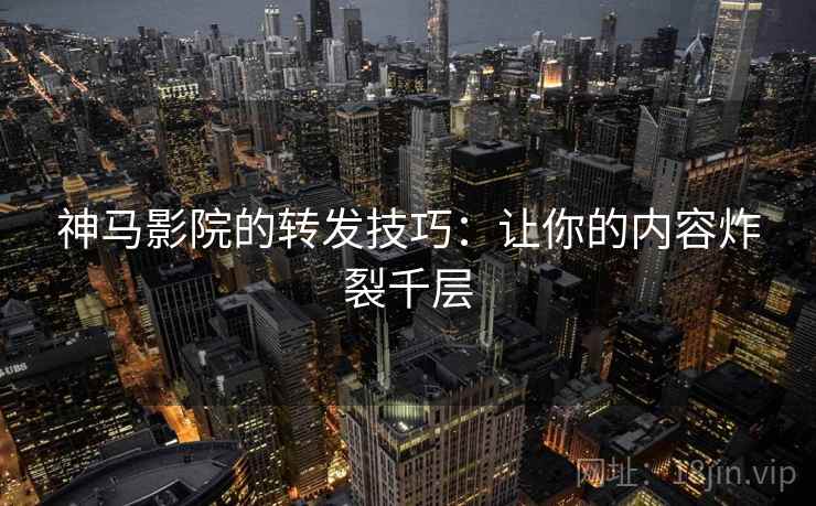 神马影院的转发技巧：让你的内容炸裂千层