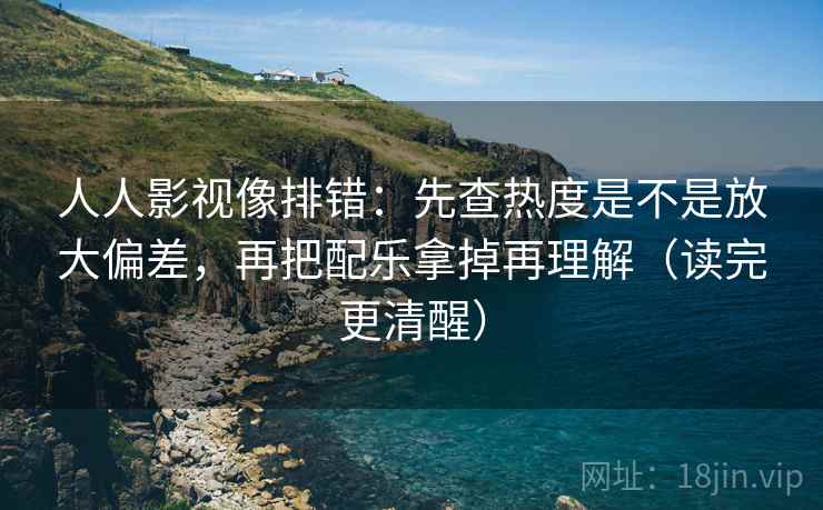 人人影视像排错：先查热度是不是放大偏差，再把配乐拿掉再理解（读完更清醒）