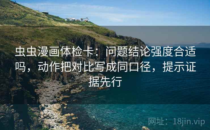 虫虫漫画体检卡：问题结论强度合适吗，动作把对比写成同口径，提示证据先行