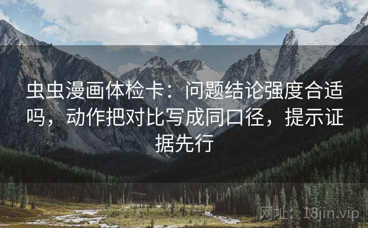 虫虫漫画体检卡：问题结论强度合适吗，动作把对比写成同口径，提示证据先行