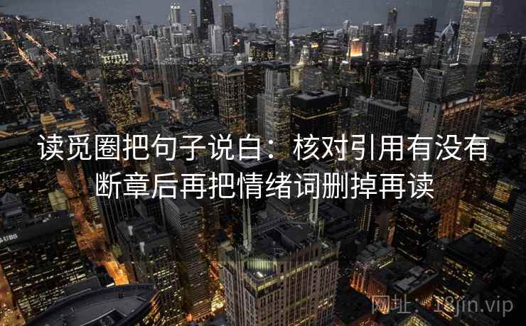 读觅圈把句子说白：核对引用有没有断章后再把情绪词删掉再读