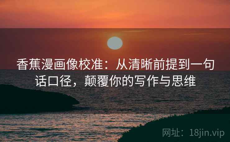 香蕉漫画像校准：从清晰前提到一句话口径，颠覆你的写作与思维