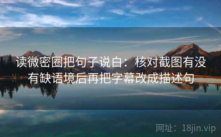 读微密圈把句子说白：核对截图有没有缺语境后再把字幕改成描述句
