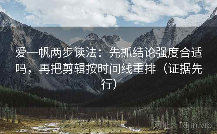 爱一帆两步读法：先抓结论强度合适吗，再把剪辑按时间线重排（证据先行）