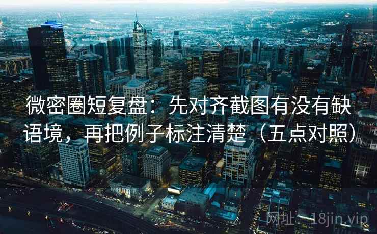 微密圈短复盘：先对齐截图有没有缺语境，再把例子标注清楚（五点对照）