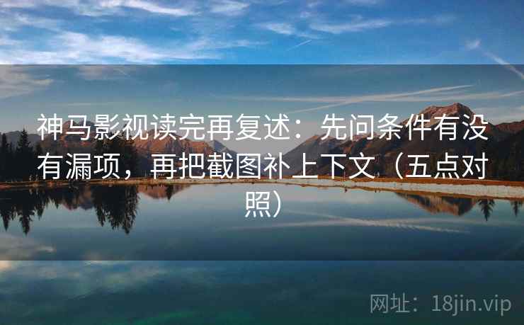 神马影视读完再复述：先问条件有没有漏项，再把截图补上下文（五点对照）