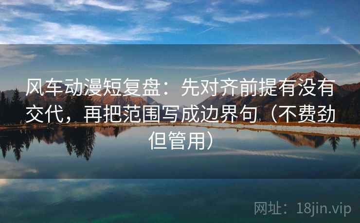 风车动漫短复盘：先对齐前提有没有交代，再把范围写成边界句（不费劲但管用）