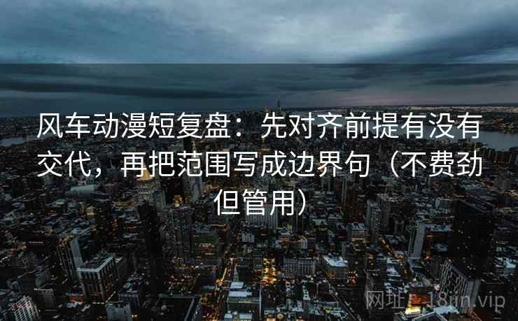 风车动漫短复盘：先对齐前提有没有交代，再把范围写成边界句（不费劲但管用）