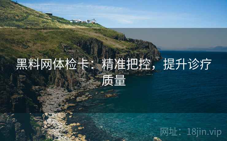 黑料网体检卡：精准把控，提升诊疗质量