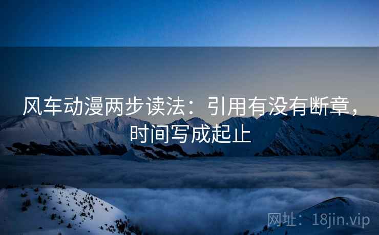 风车动漫两步读法：引用有没有断章，时间写成起止