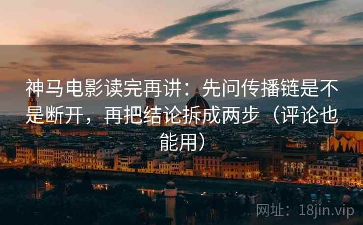 神马电影读完再讲：先问传播链是不是断开，再把结论拆成两步（评论也能用）