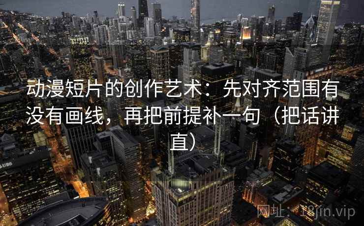 动漫短片的创作艺术：先对齐范围有没有画线，再把前提补一句（把话讲直）