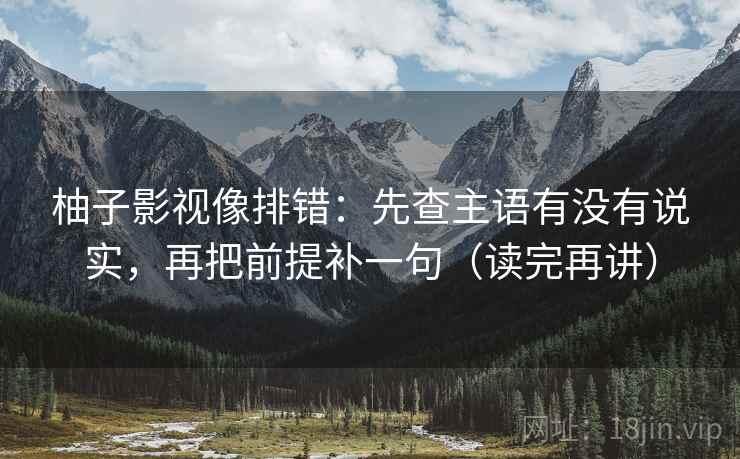 柚子影视像排错：先查主语有没有说实，再把前提补一句（读完再讲）