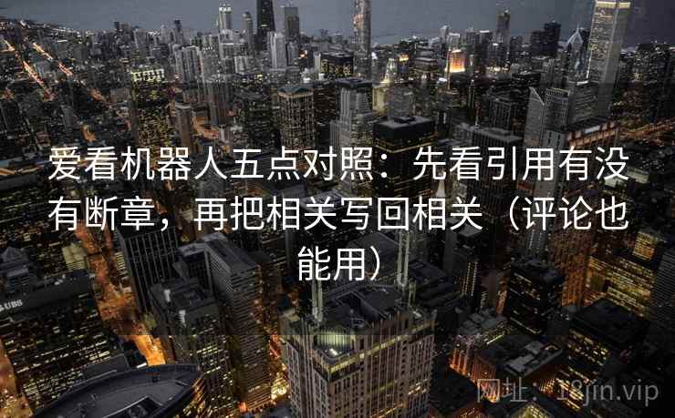 爱看机器人五点对照：先看引用有没有断章，再把相关写回相关（评论也能用）