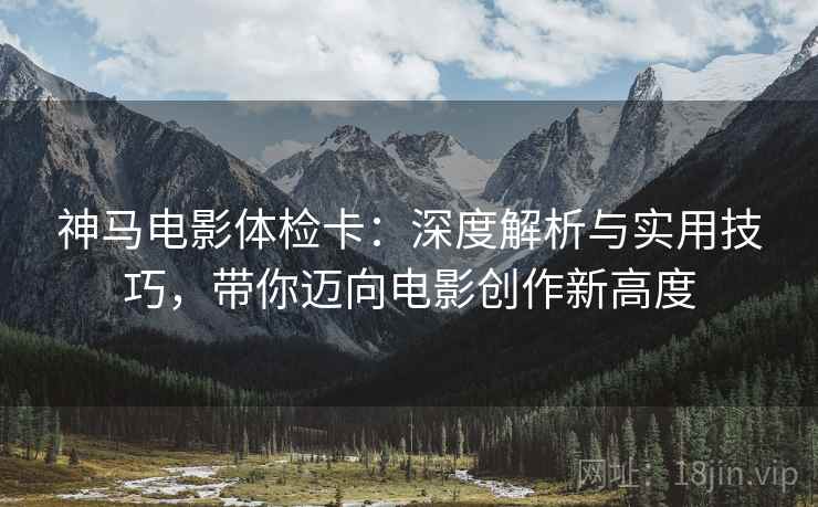 神马电影体检卡：深度解析与实用技巧，带你迈向电影创作新高度