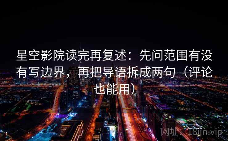星空影院读完再复述：先问范围有没有写边界，再把导语拆成两句（评论也能用）