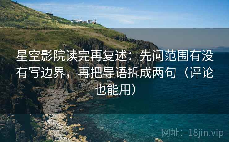 星空影院读完再复述：先问范围有没有写边界，再把导语拆成两句（评论也能用）