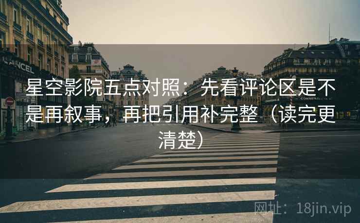 星空影院五点对照：先看评论区是不是再叙事，再把引用补完整（读完更清楚）