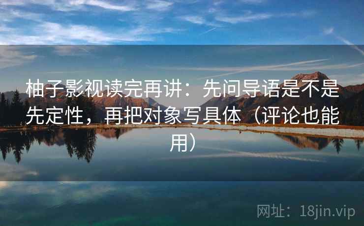 柚子影视读完再讲：先问导语是不是先定性，再把对象写具体（评论也能用）