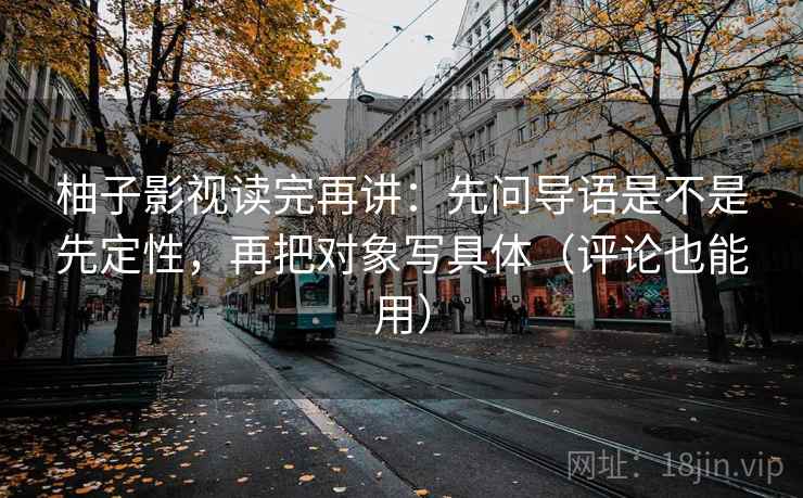 柚子影视读完再讲：先问导语是不是先定性，再把对象写具体（评论也能用）