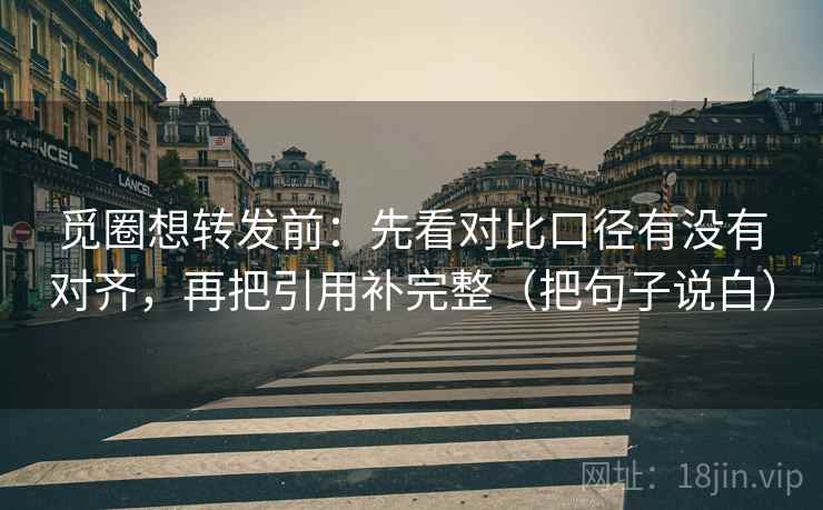 觅圈想转发前：先看对比口径有没有对齐，再把引用补完整（把句子说白）