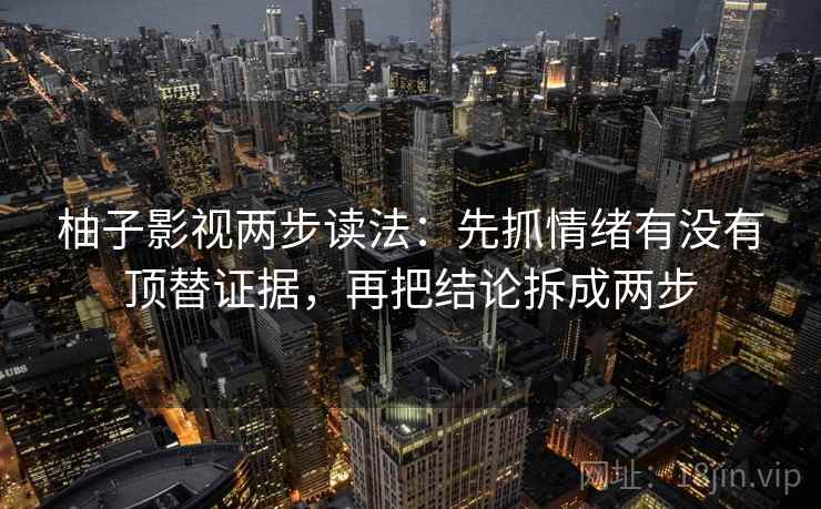 柚子影视两步读法：先抓情绪有没有顶替证据，再把结论拆成两步