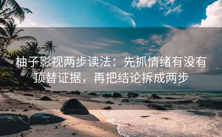 柚子影视两步读法：先抓情绪有没有顶替证据，再把结论拆成两步