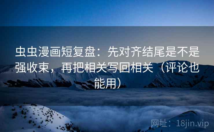 虫虫漫画短复盘：先对齐结尾是不是强收束，再把相关写回相关（评论也能用）