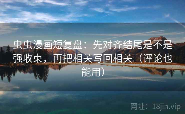 虫虫漫画短复盘：先对齐结尾是不是强收束，再把相关写回相关（评论也能用）