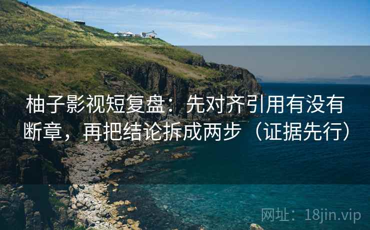 柚子影视短复盘：先对齐引用有没有断章，再把结论拆成两步（证据先行）