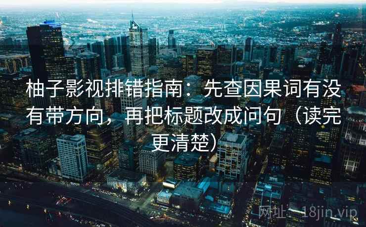柚子影视排错指南：先查因果词有没有带方向，再把标题改成问句（读完更清楚）