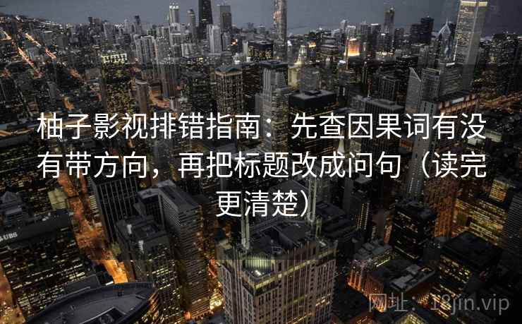 柚子影视排错指南：先查因果词有没有带方向，再把标题改成问句（读完更清楚）