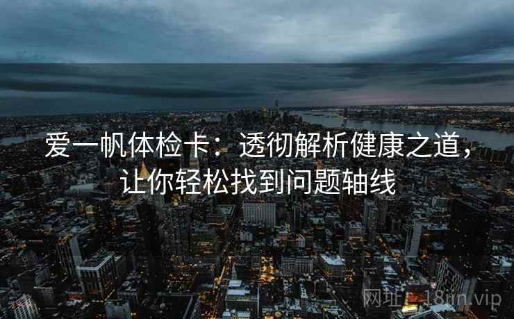 爱一帆体检卡：透彻解析健康之道，让你轻松找到问题轴线