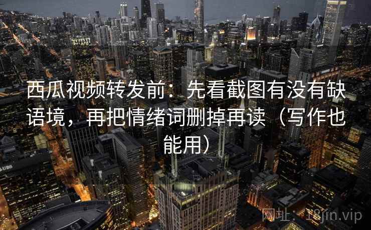 西瓜视频转发前：先看截图有没有缺语境，再把情绪词删掉再读（写作也能用）