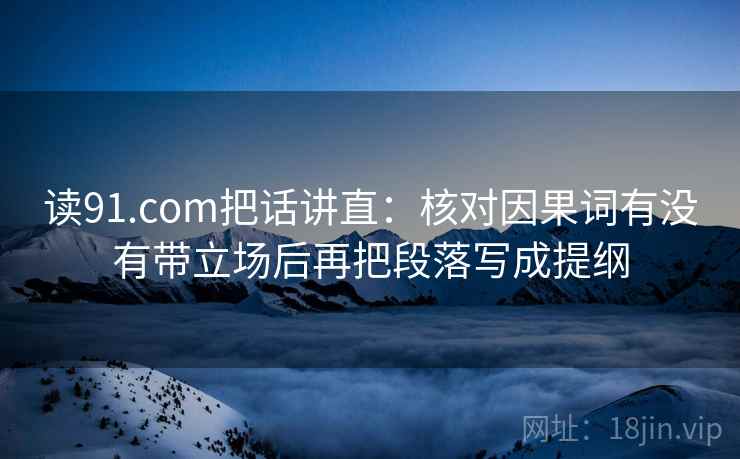 读91.com把话讲直：核对因果词有没有带立场后再把段落写成提纲