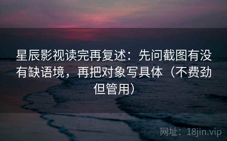 星辰影视读完再复述：先问截图有没有缺语境，再把对象写具体（不费劲但管用）