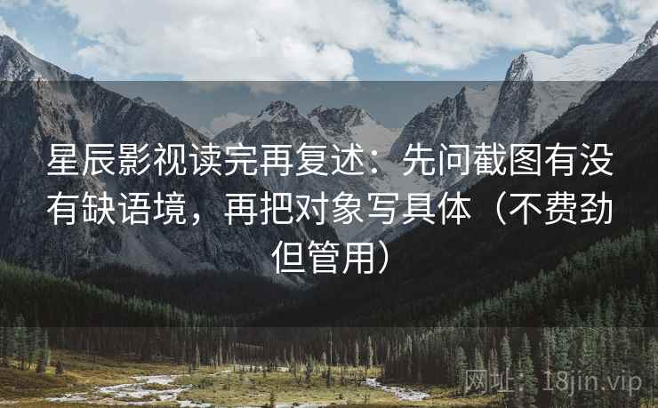 星辰影视读完再复述：先问截图有没有缺语境，再把对象写具体（不费劲但管用）