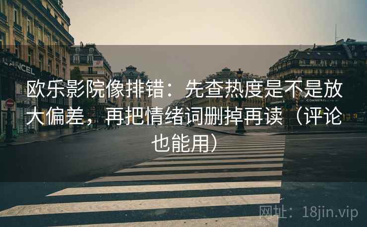 欧乐影院像排错：先查热度是不是放大偏差，再把情绪词删掉再读（评论也能用）